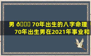 男 🐕 70年出生的八字命理「70年出生男在2021年事业和工作能力什么样」